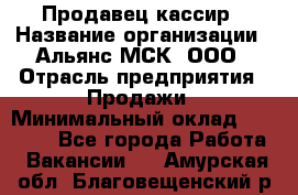 Продавец-кассир › Название организации ­ Альянс-МСК, ООО › Отрасль предприятия ­ Продажи › Минимальный оклад ­ 35 000 - Все города Работа » Вакансии   . Амурская обл.,Благовещенский р-н